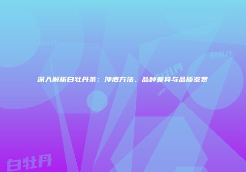 深入解析白牡丹茶：冲泡方法、品种差异与品质鉴赏
