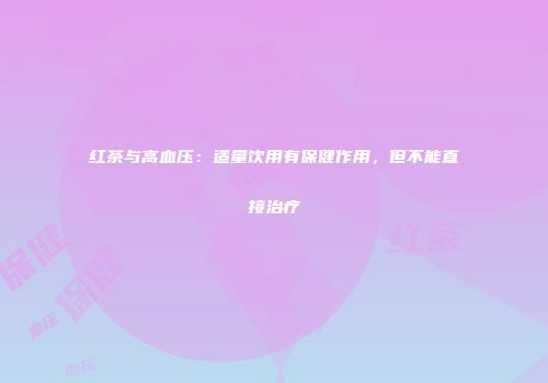 红茶与高血压：适量饮用有保健作用，但不能直接治疗