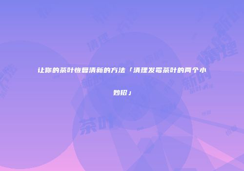 让你的茶叶恢复清新的方法「清理发霉茶叶的两个小妙招」