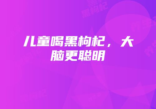 儿童喝黑枸杞，大脑更聪明