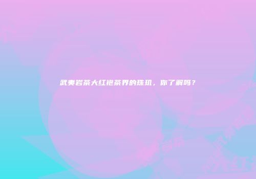 武夷岩茶大红袍茶界的珠玑，你了解吗？