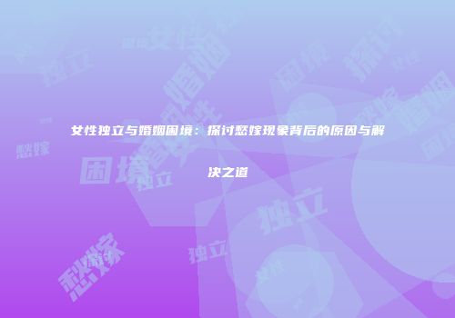 女性独立与婚姻困境：探讨愁嫁现象背后的原因与解决之道