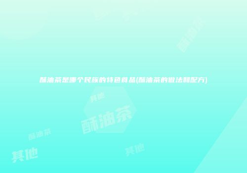酥油茶是哪个民族的特色食品(酥油茶的做法和配方)