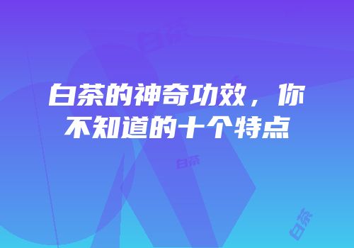白茶的神奇功效，你不知道的十个特点