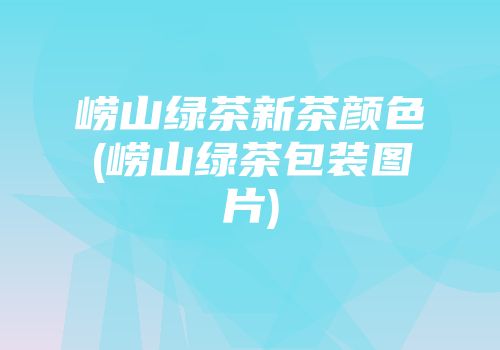 崂山绿茶新茶颜色(崂山绿茶包装图片)