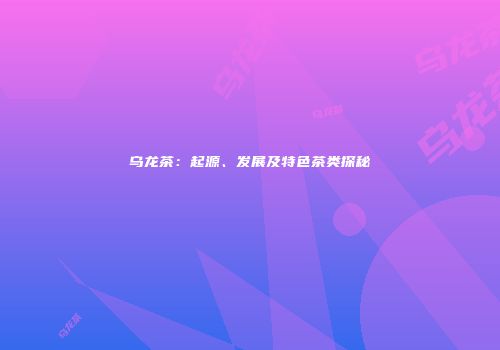 乌龙茶：起源、发展及特色茶类探秘