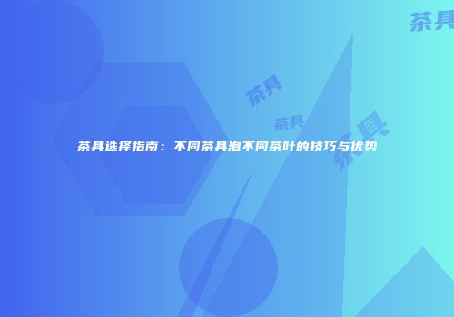 茶具选择指南：不同茶具泡不同茶叶的技巧与优势