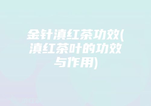 金针滇红茶功效(滇红茶叶的功效与作用)