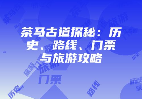 茶马古道探秘：历史、路线、门票与旅游攻略