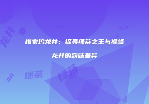 梅家坞龙井：探寻绿茶之王与狮峰龙井的韵味差异