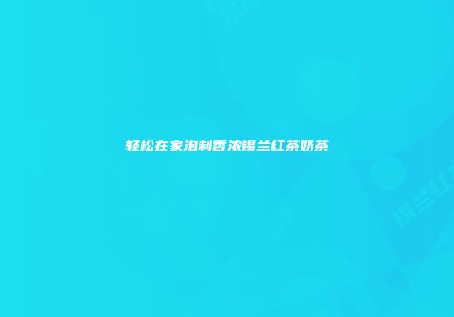 轻松在家泡制香浓锡兰红茶奶茶