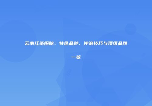 云南红茶探秘：特色品种、冲泡技巧与顶级品牌一览