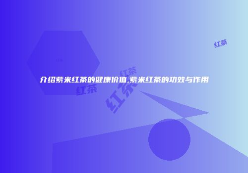 介绍紫米红茶的健康价值,紫米红茶的功效与作用