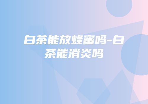 白茶能放蜂蜜吗-白茶能消炎吗