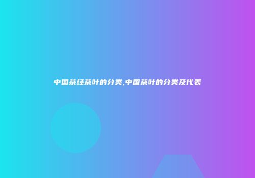 中国茶经茶叶的分类,中国茶叶的分类及代表