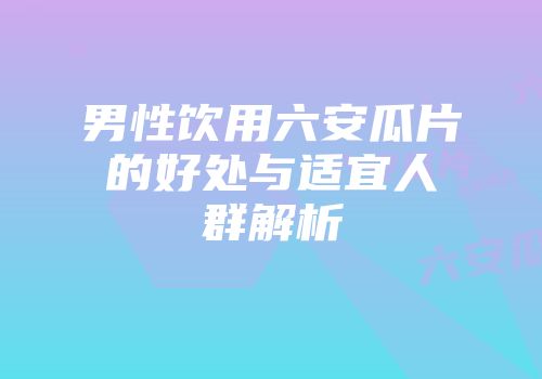 男性饮用六安瓜片的好处与适宜人群解析