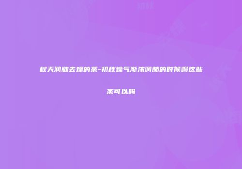 秋天润肺去燥的茶-初秋燥气渐浓润肺的时候喝这些茶可以吗