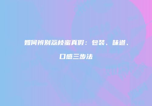 如何辨别荔枝蜜真假：包装、味道、口感三步法