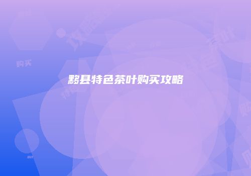 黟县特色茶叶购买攻略