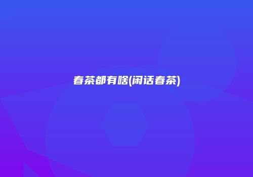 春茶都有啥(闲话春茶)