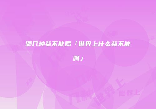 哪几种茶不能喝「世界上什么茶不能喝」