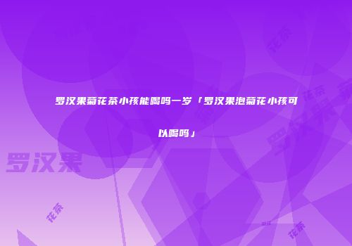 罗汉果菊花茶小孩能喝吗一岁「罗汉果泡菊花小孩可以喝吗」