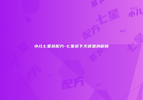 小儿七星茶配方-七星茶下火还是消积食