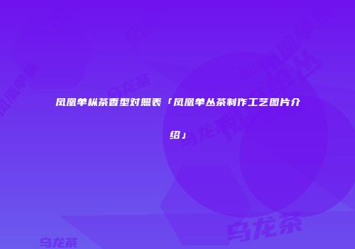 凤凰单枞茶香型对照表「凤凰单丛茶制作工艺图片介绍」