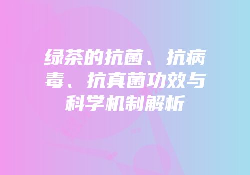 绿茶的抗菌、抗病毒、抗真菌功效与科学机制解析