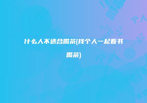 什么人不适合喝茶(找个人一起看书喝茶)