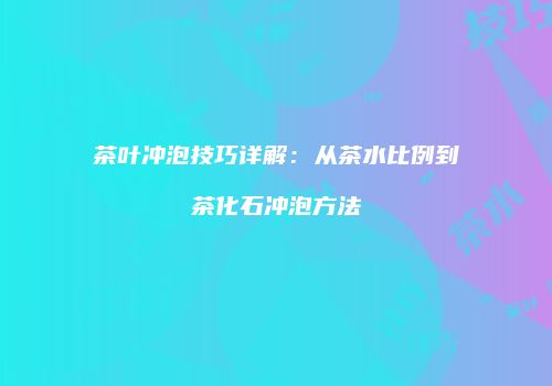 茶叶冲泡技巧详解：从茶水比例到茶化石冲泡方法