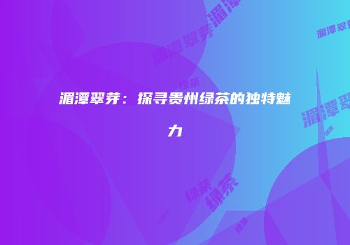 湄潭翠芽：探寻贵州绿茶的独特魅力