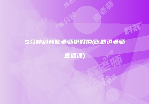 5分钟科普陈老师挺好的(陈前进老师直播课)
