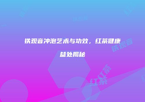 铁观音冲泡艺术与功效，红茶健康益处揭秘