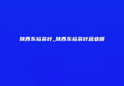 陕西东裕茶叶_陕西东裕茶叶营业额