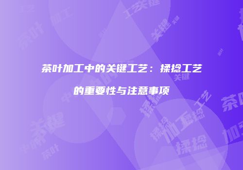 茶叶加工中的关键工艺：揉捻工艺的重要性与注意事项
