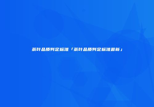 茶叶品质判定标准「茶叶品质判定标准最新」