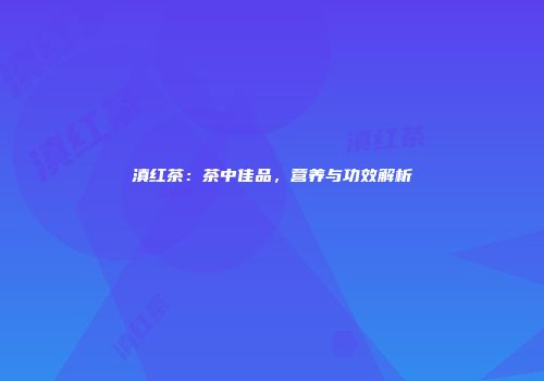 滇红茶：茶中佳品，营养与功效解析