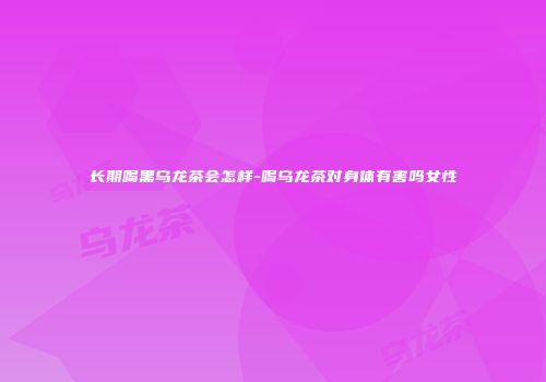 长期喝黑乌龙茶会怎样-喝乌龙茶对身体有害吗女性