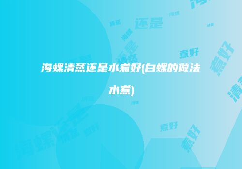 海螺清蒸还是水煮好(白螺的做法水煮)