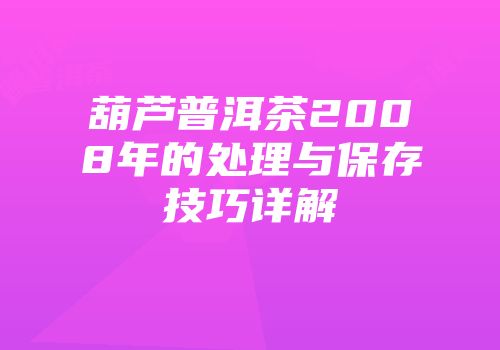葫芦普洱茶2008年的处理与保存技巧详解