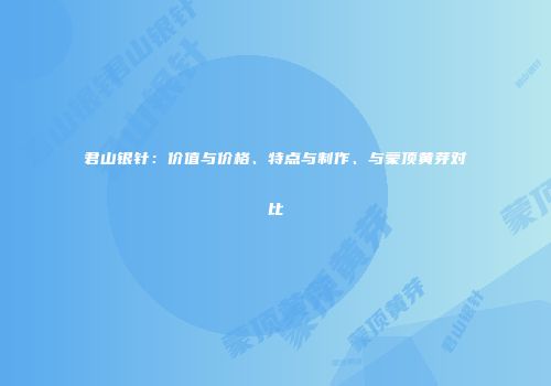 君山银针：价值与价格、特点与制作、与蒙顶黄芽对比