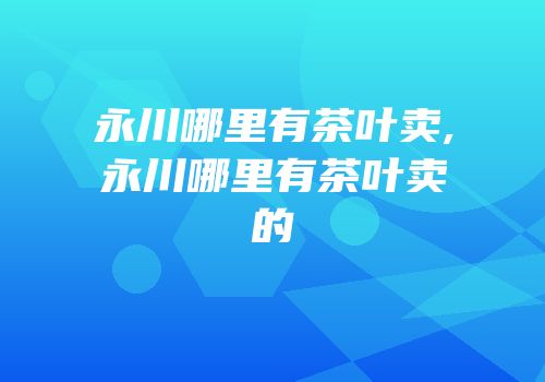 永川哪里有茶叶卖,永川哪里有茶叶卖的
