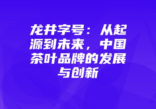 龙井字号：从起源到未来，中国茶叶品牌的发展与创新