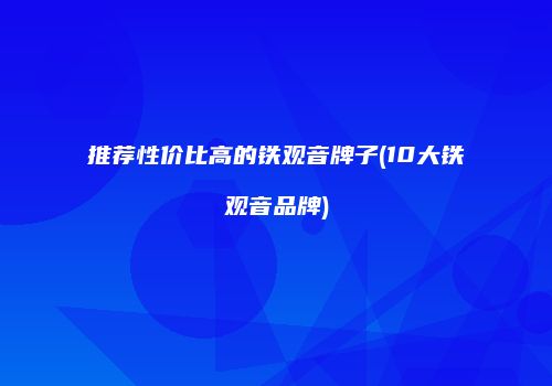 推荐性价比高的铁观音牌子(10大铁观音品牌)