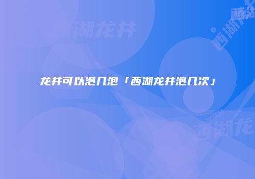 龙井可以泡几泡「西湖龙井泡几次」