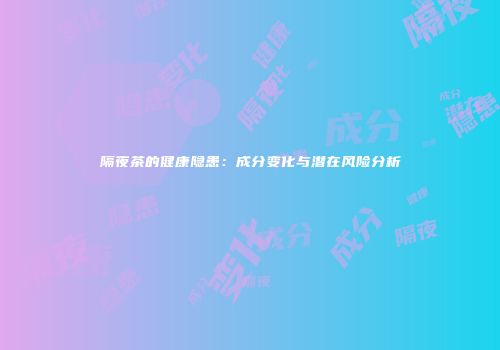 隔夜茶的健康隐患：成分变化与潜在风险分析