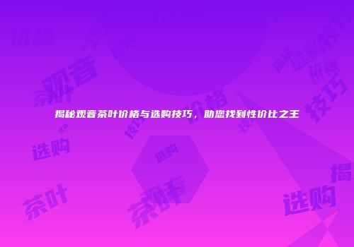 揭秘观音茶叶价格与选购技巧，助您找到性价比之王