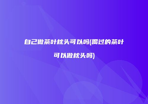 自己做茶叶枕头可以吗(喝过的茶叶可以做枕头吗)
