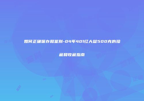 如何正确保存和鉴别-04年401红大益500克的珍藏和收藏指南